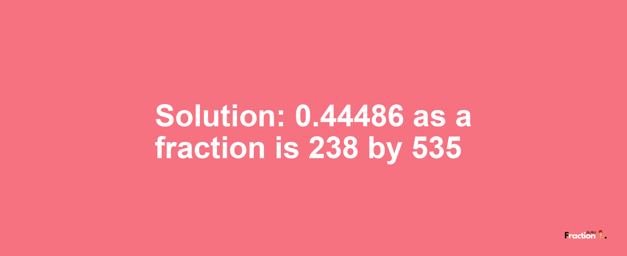 Solution:0.44486 as a fraction is 238/535